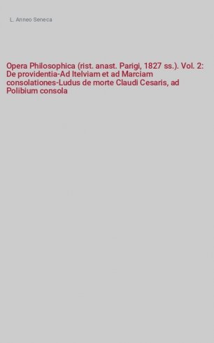 Opera Philosophica. Vol II - De providentia; ­Ad Itelviam et ad Marciam consolationes; ­Ludus de morte Claudi Cesaris; ad Polibium consolatio